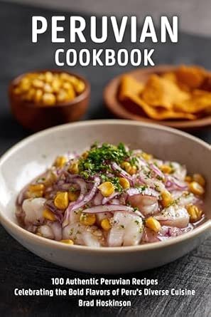 Peruvian Cookbook: 100 Authentic Peruvian Recipes Celebrating the Bold Flavors of Peru’s Diverse Cuisine Peruvian Cookbook: 100 Authentic Peruvian Recipes Celebrating the Bold Flavors of Peru’s Diverse Cuisine